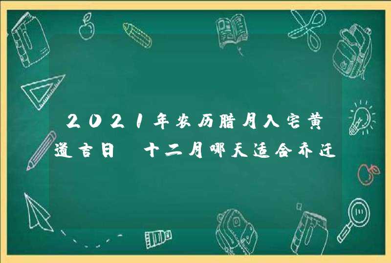 2021年农历腊月入宅黄道吉日 十二月哪天适合乔迁